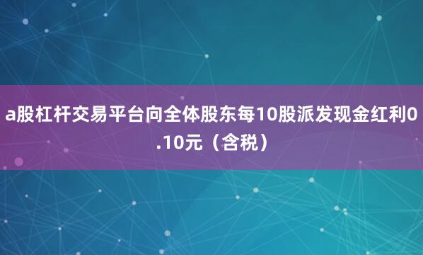 a股杠杆交易平台向全体股东每10股派发现金红利0.10元（含税）