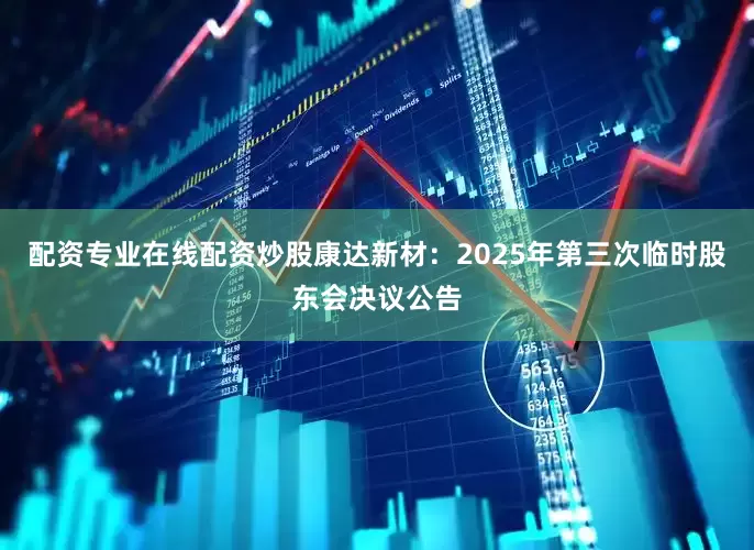 配资专业在线配资炒股康达新材：2025年第三次临时股东会决议公告