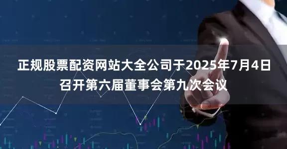 正规股票配资网站大全公司于2025年7月4日召开第六届董事会第九次会议