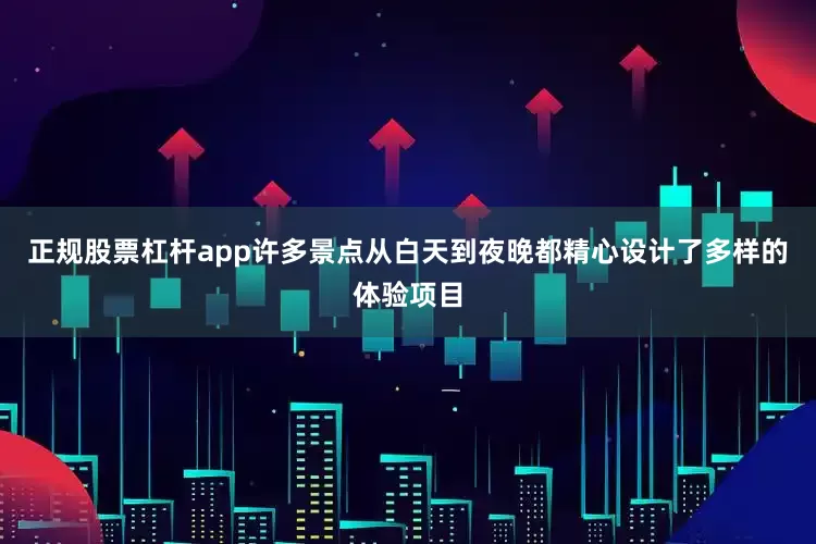 正规股票杠杆app许多景点从白天到夜晚都精心设计了多样的体验项目
