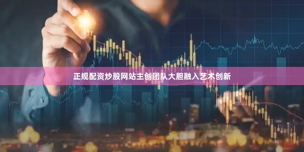 正规配资炒股网站主创团队大胆融入艺术创新