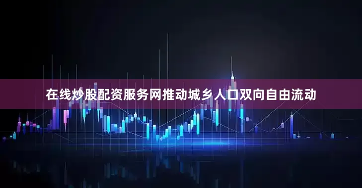在线炒股配资服务网推动城乡人口双向自由流动