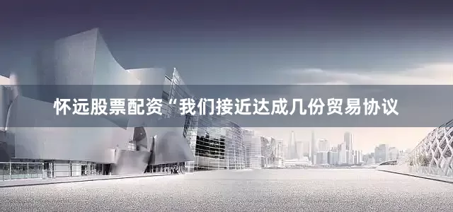 怀远股票配资“我们接近达成几份贸易协议