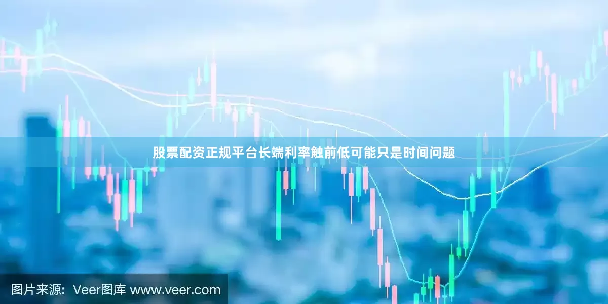 股票配资正规平台长端利率触前低可能只是时间问题
