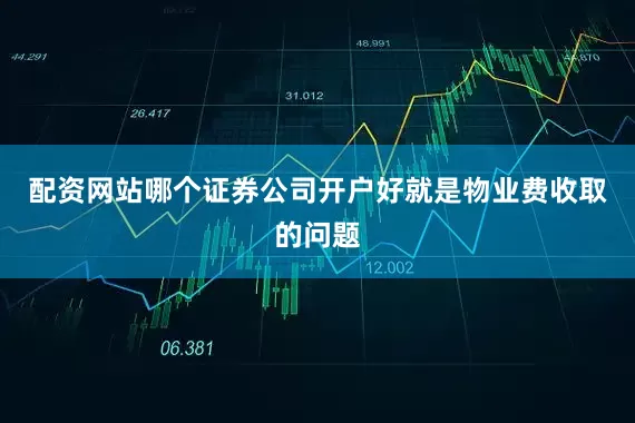 配资网站哪个证券公司开户好就是物业费收取的问题