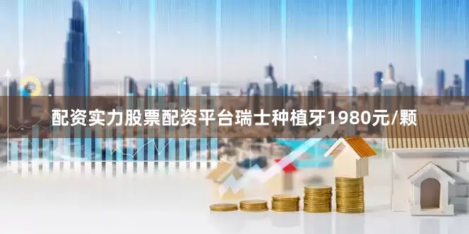 配资实力股票配资平台瑞士种植牙1980元/颗