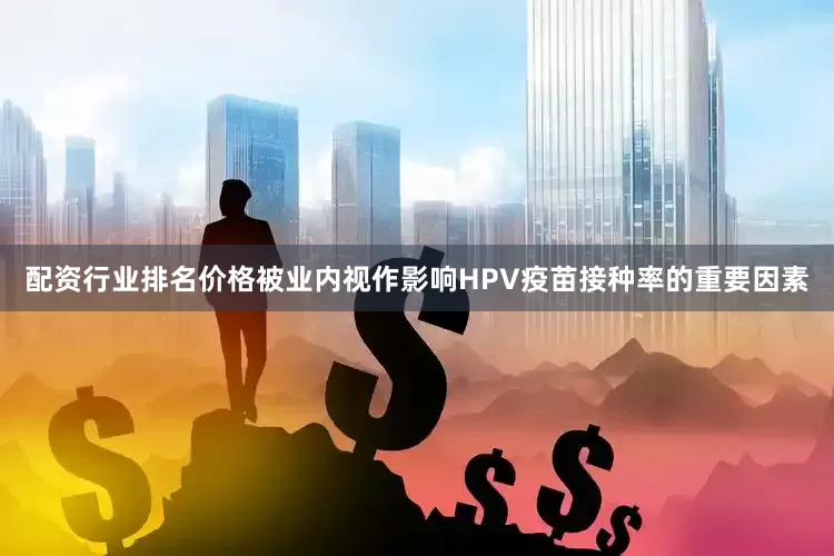 配资行业排名价格被业内视作影响HPV疫苗接种率的重要因素