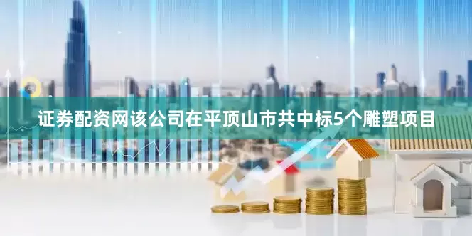 证券配资网该公司在平顶山市共中标5个雕塑项目