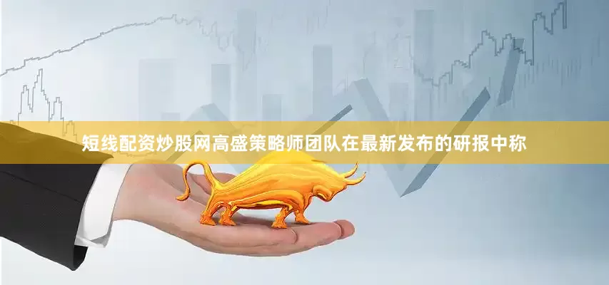 短线配资炒股网高盛策略师团队在最新发布的研报中称