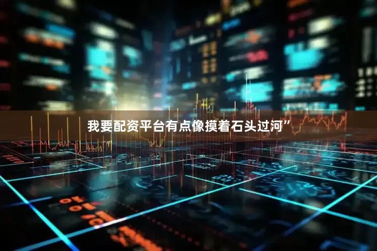 我要配资平台有点像摸着石头过河”