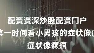 配资资深炒股配资门户我第一时间看小男孩的症状像癫痫