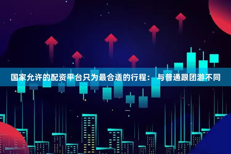 国家允许的配资平台只为最合适的行程： 与普通跟团游不同