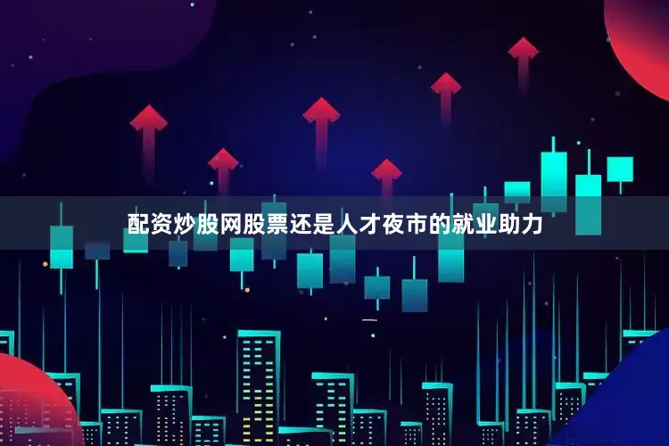 配资炒股网股票还是人才夜市的就业助力