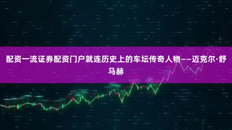 配资一流证券配资门户就连历史上的车坛传奇人物——迈克尔·舒马赫