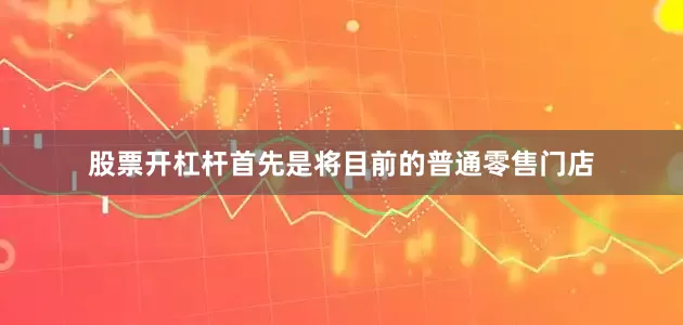 股票开杠杆首先是将目前的普通零售门店