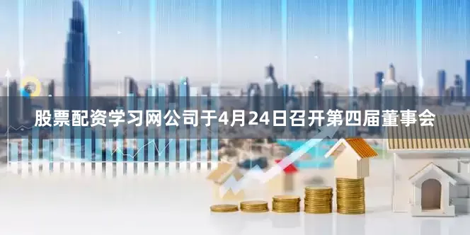 股票配资学习网公司于4月24日召开第四届董事会