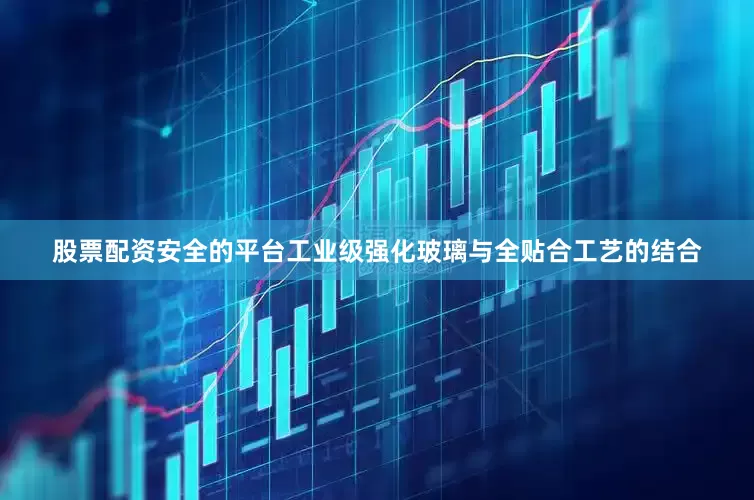 股票配资安全的平台工业级强化玻璃与全贴合工艺的结合