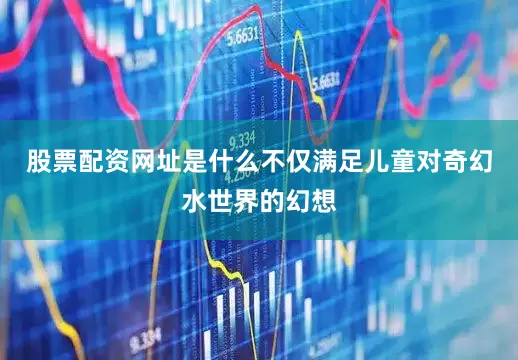 股票配资网址是什么不仅满足儿童对奇幻水世界的幻想