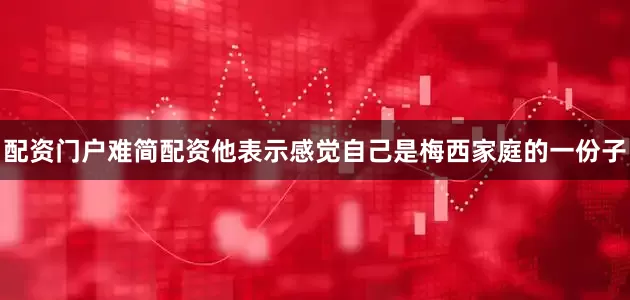 配资门户难简配资他表示感觉自己是梅西家庭的一份子