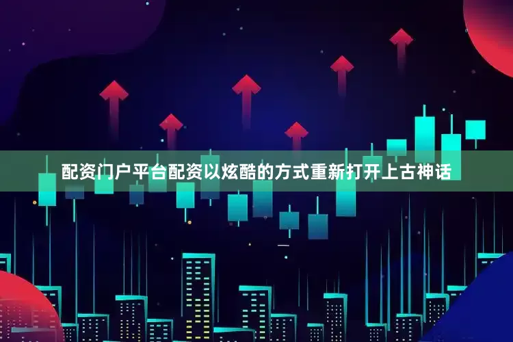 配资门户平台配资以炫酷的方式重新打开上古神话
