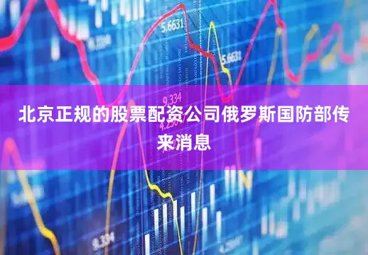 北京正规的股票配资公司俄罗斯国防部传来消息