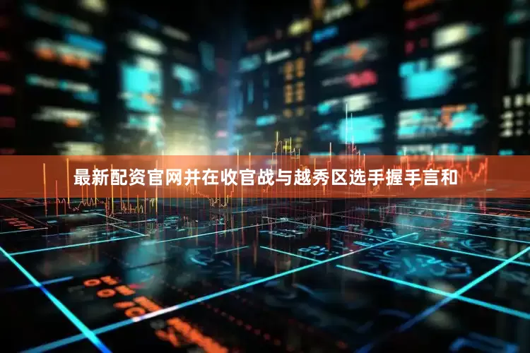 最新配资官网并在收官战与越秀区选手握手言和
