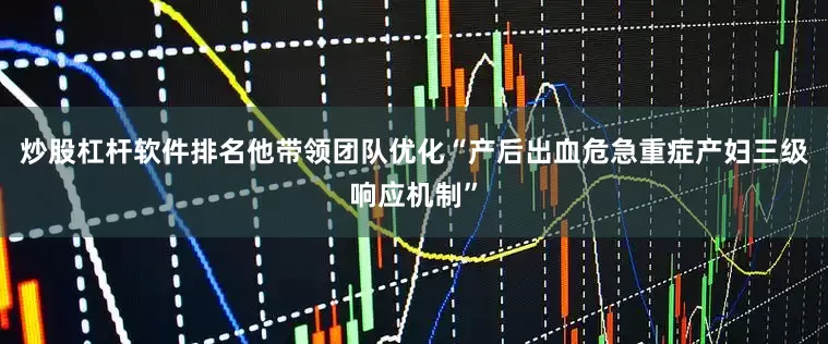 炒股杠杆软件排名他带领团队优化“产后出血危急重症产妇三级响应机制”