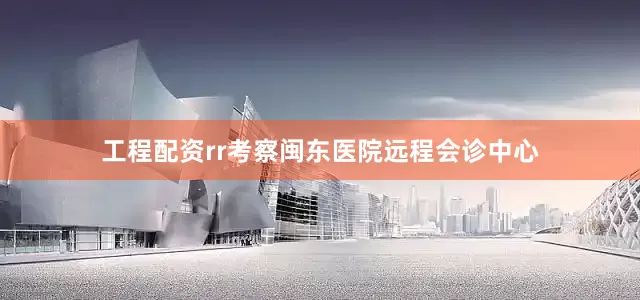 工程配资rr考察闽东医院远程会诊中心