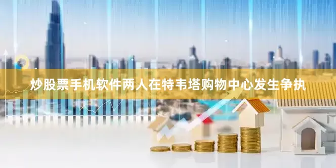 炒股票手机软件两人在特韦塔购物中心发生争执