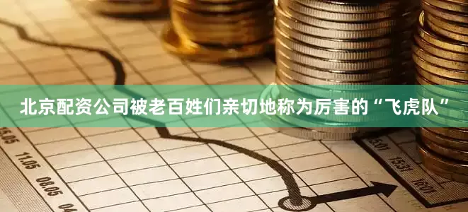 北京配资公司被老百姓们亲切地称为厉害的“飞虎队”