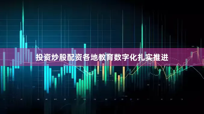投资炒股配资各地教育数字化扎实推进