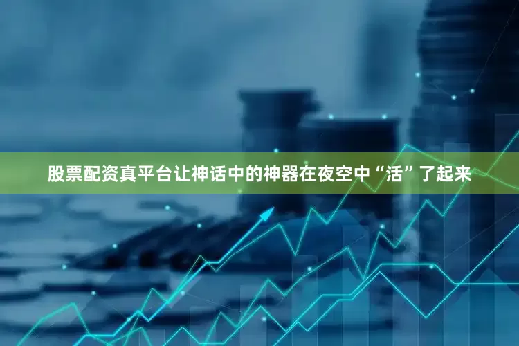股票配资真平台让神话中的神器在夜空中“活”了起来