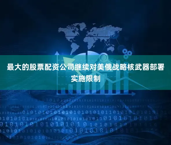 最大的股票配资公司继续对美俄战略核武器部署实施限制