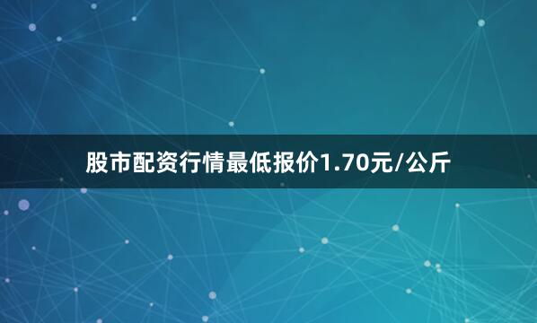 股市配资行情最低报价1.70元/公斤