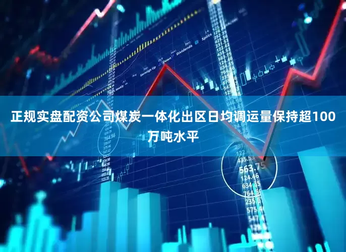 正规实盘配资公司煤炭一体化出区日均调运量保持超100万吨水平