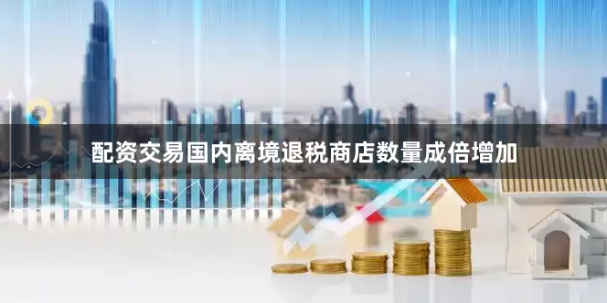 配资交易国内离境退税商店数量成倍增加