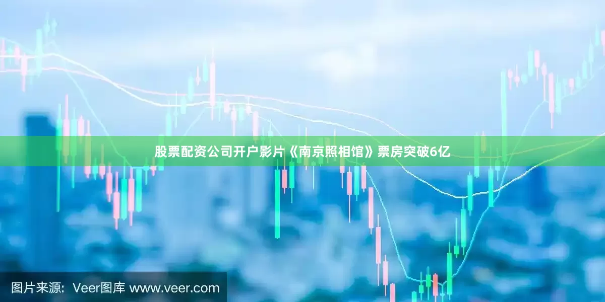 股票配资公司开户影片《南京照相馆》票房突破6亿