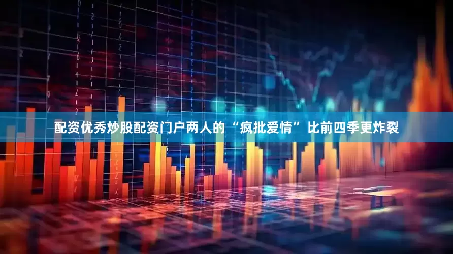 配资优秀炒股配资门户两人的 “疯批爱情” 比前四季更炸裂