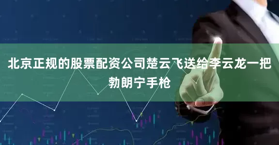 北京正规的股票配资公司楚云飞送给李云龙一把勃朗宁手枪