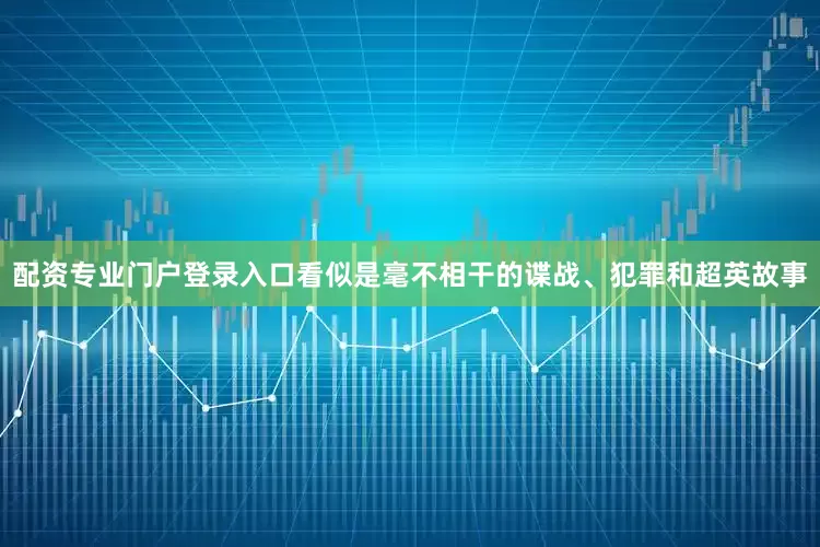 配资专业门户登录入口看似是毫不相干的谍战、犯罪和超英故事