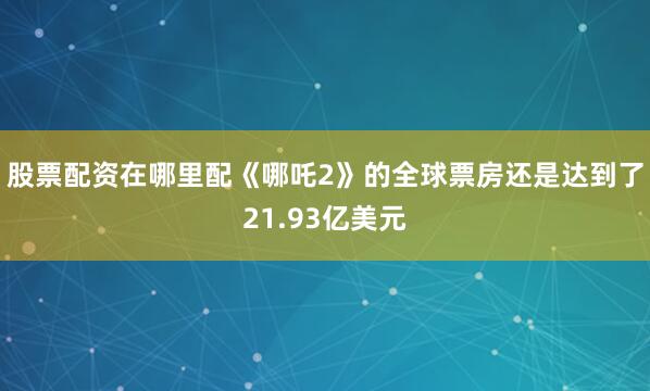 股票配资在哪里配《哪吒2》的全球票房还是达到了21.93亿美元