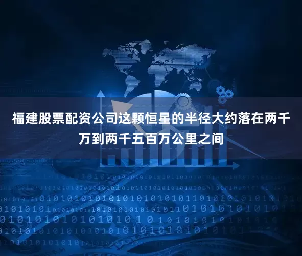 福建股票配资公司这颗恒星的半径大约落在两千万到两千五百万公里之间