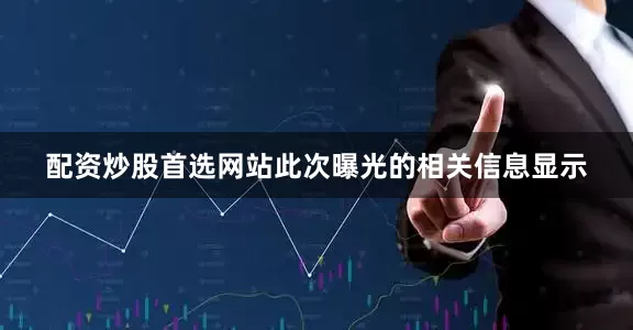 配资炒股首选网站此次曝光的相关信息显示