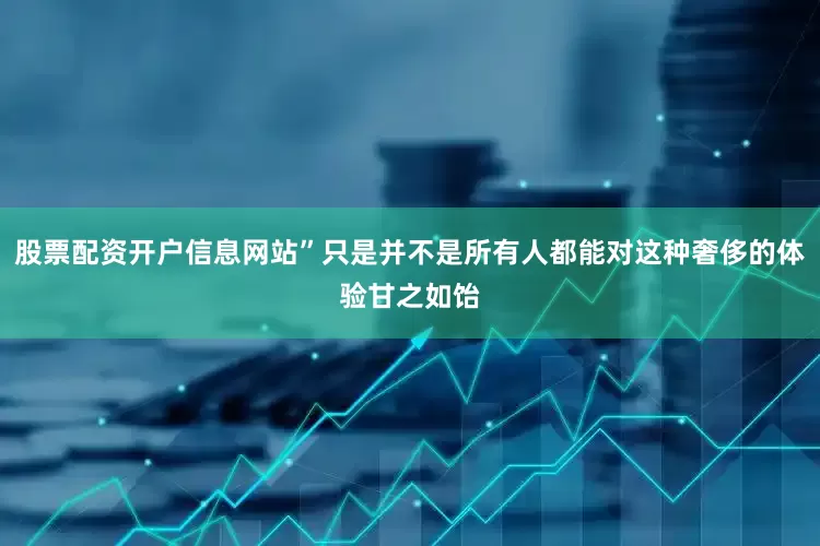 股票配资开户信息网站”只是并不是所有人都能对这种奢侈的体验甘之如饴