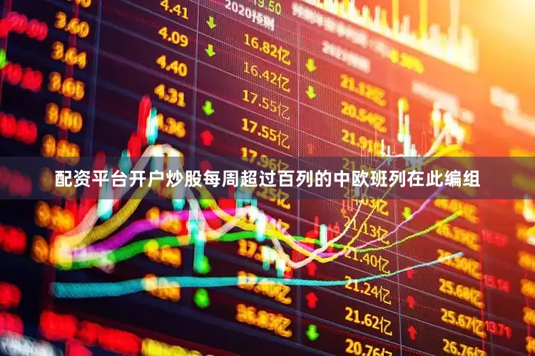 配资平台开户炒股每周超过百列的中欧班列在此编组