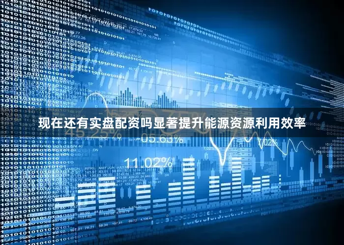 现在还有实盘配资吗显著提升能源资源利用效率
