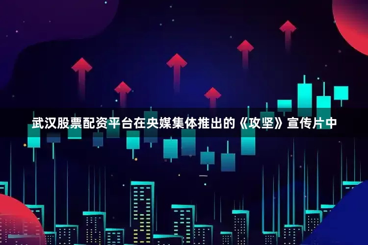 武汉股票配资平台在央媒集体推出的《攻坚》宣传片中
