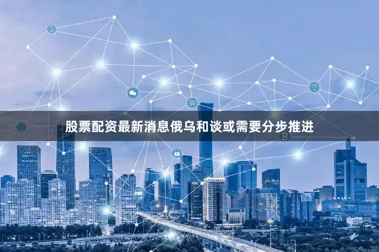 股票配资最新消息俄乌和谈或需要分步推进