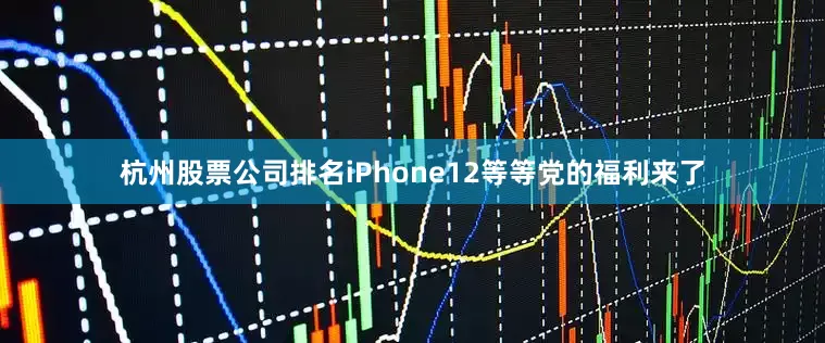 杭州股票公司排名iPhone12等等党的福利来了