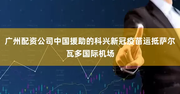 广州配资公司中国援助的科兴新冠疫苗运抵萨尔瓦多国际机场